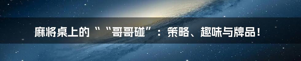 麻将桌上的““哥哥碰”：策略、趣味与牌品！