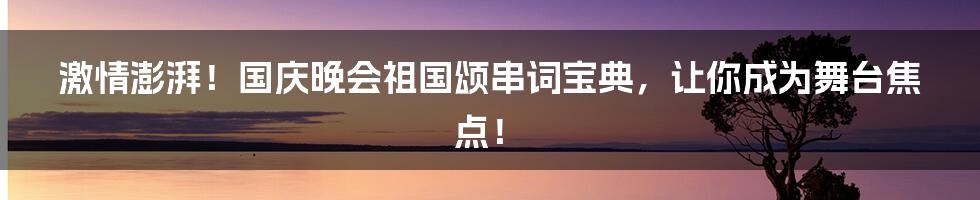 激情澎湃!国庆晚会祖国颂串词宝典,让你成为舞台焦点!
