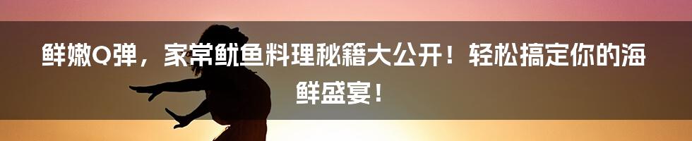 鲜嫩Q弹,家常鱿鱼料理秘籍大公开!轻松搞定你的海鲜盛宴!