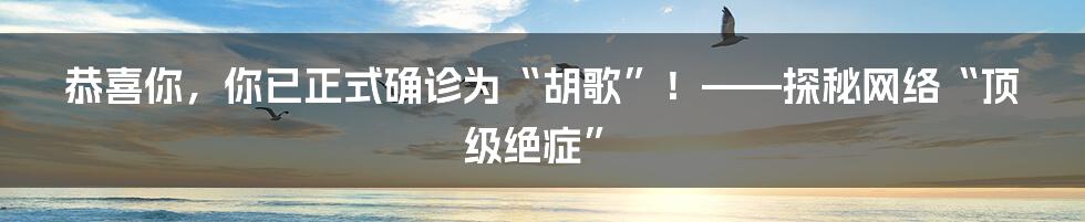 恭喜你，你已正式确诊为“胡歌”！——探秘网络“顶级绝症”