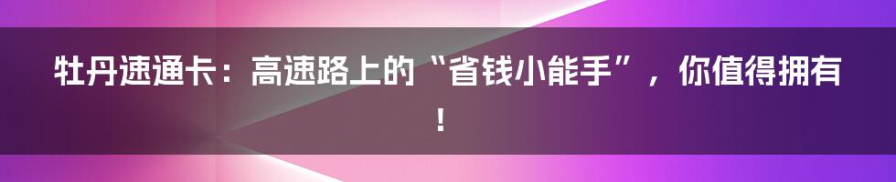 牡丹速通卡：高速路上的“省钱小能手”，你值得拥有！