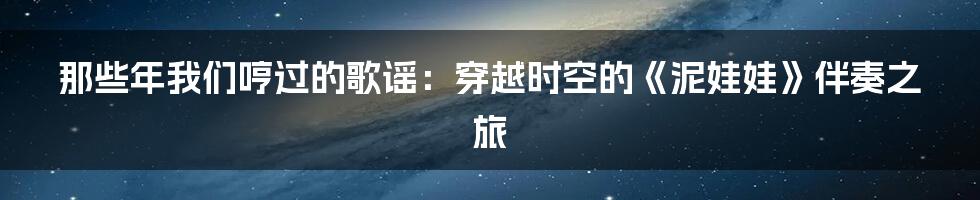 那些年我们哼过的歌谣：穿越时空的《泥娃娃》伴奏之旅