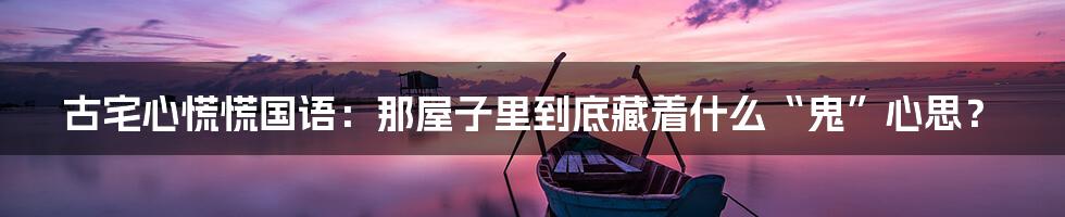 古宅心慌慌国语：那屋子里到底藏着什么“鬼”心思？