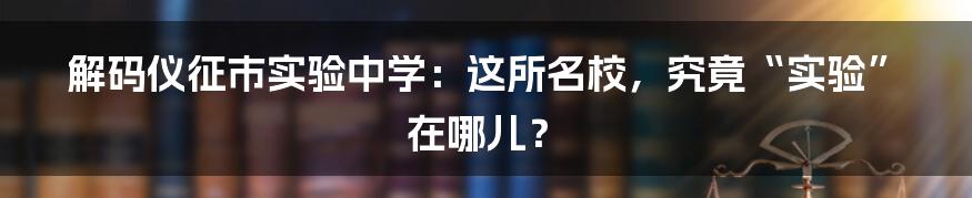 解码仪征市实验中学:这所名校,究竟“实验”在哪儿?