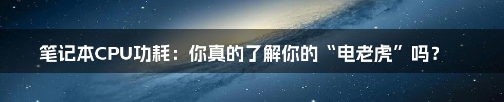 笔记本CPU功耗:你真的了解你的“电老虎”吗?
