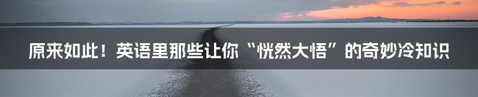原来如此!英语里那些让你“恍然大悟”的奇妙冷知识