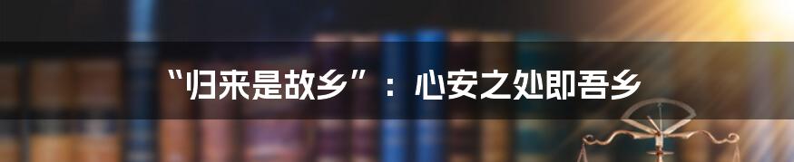 “归来是故乡”:心安之处即吾乡