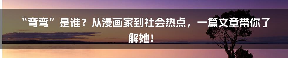 “弯弯”是谁？从漫画家到社会热点，一篇文章带你了解她！