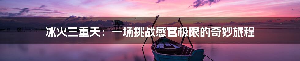 冰火三重天：一场挑战感官极限的奇妙旅程