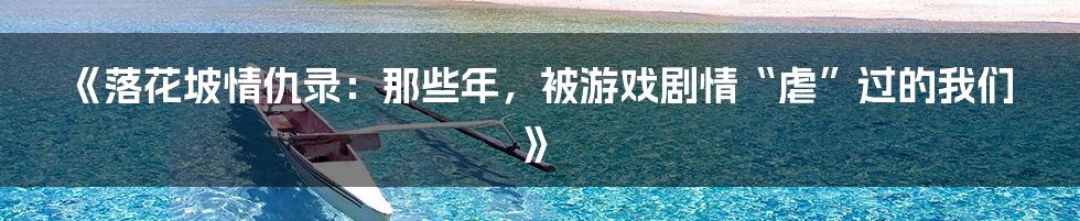 《落花坡情仇录:那些年,被游戏剧情“虐”过的我们》