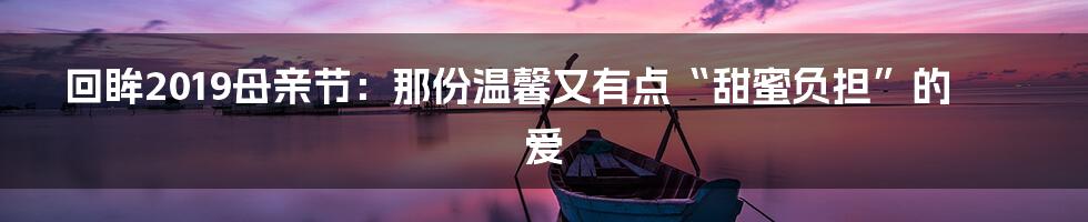 回眸2019母亲节:那份温馨又有点“甜蜜负担”的爱