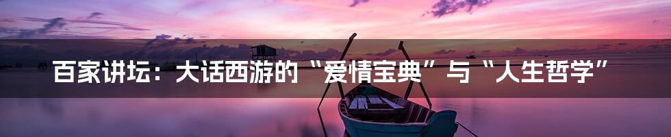 百家讲坛：大话西游的“爱情宝典”与“人生哲学”