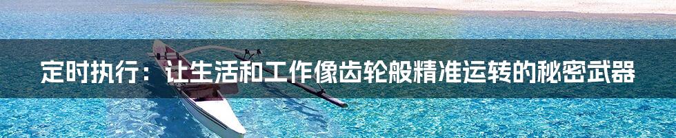 定时执行:让生活和工作像齿轮般精准运转的秘密武器