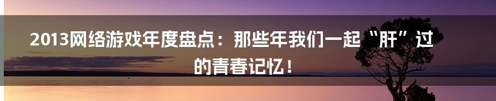 2013网络游戏年度盘点：那些年我们一起“肝”过的青春记忆！
