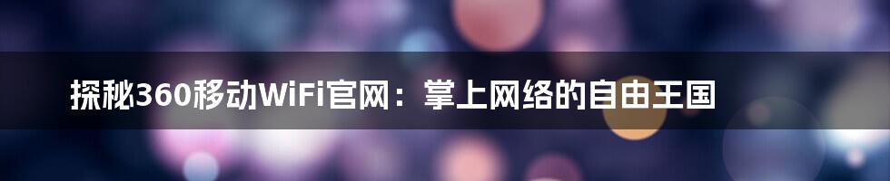 探秘360移动WiFi官网：掌上网络的自由王国