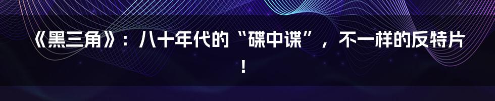《黑三角》：八十年代的“碟中谍”，不一样的反特片！