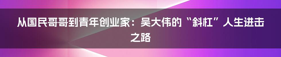 从国民哥哥到青年创业家:吴大伟的“斜杠”人生进击之路