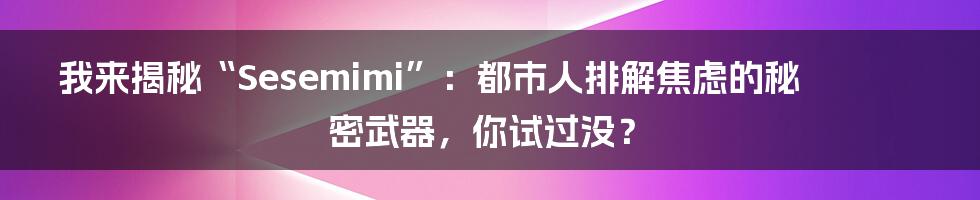 我来揭秘“Sesemimi”:都市人排解焦虑的秘密武器,你试过没?