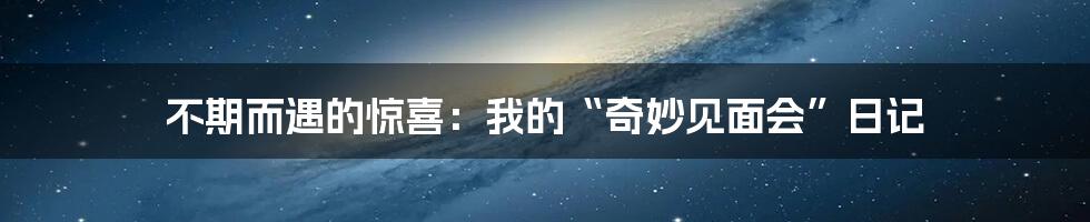 不期而遇的惊喜：我的“奇妙见面会”日记