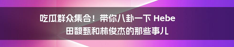吃瓜群众集合！带你八卦一下 Hebe 田馥甄和林俊杰的那些事儿