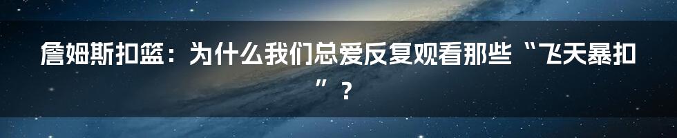 詹姆斯扣篮：为什么我们总爱反复观看那些“飞天暴扣”？