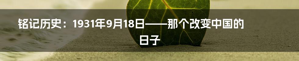 铭记历史:1931年9月18日——那个改变中国的日子