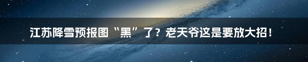 江苏降雪预报图“黑”了？老天爷这是要放大招！