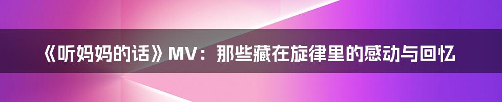 《听妈妈的话》MV:那些藏在旋律里的感动与回忆