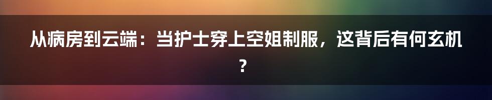 从病房到云端：当护士穿上空姐制服，这背后有何玄机？