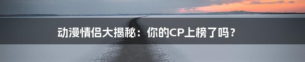 动漫情侣大揭秘：你的CP上榜了吗？