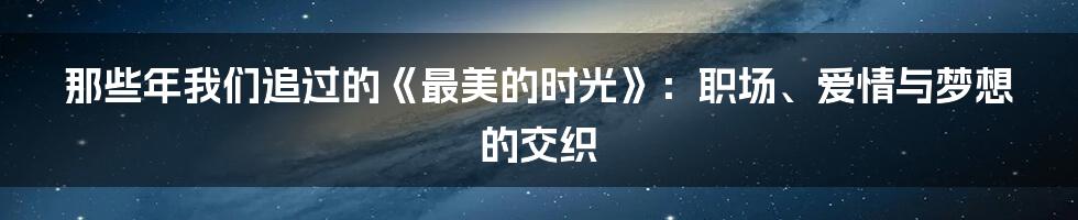 那些年我们追过的《最美的时光》：职场、爱情与梦想的交织