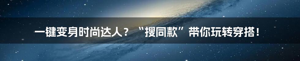 一键变身时尚达人？“搜同款”带你玩转穿搭！