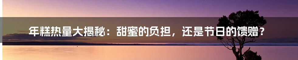 年糕热量大揭秘:甜蜜的负担,还是节日的馈赠?