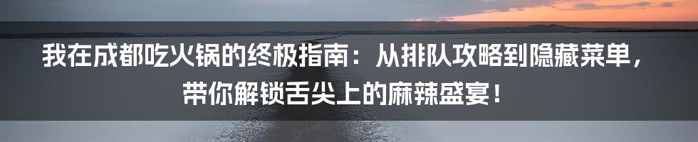 我在成都吃火锅的终极指南：从排队攻略到隐藏菜单，带你解锁舌尖上的麻辣盛宴！