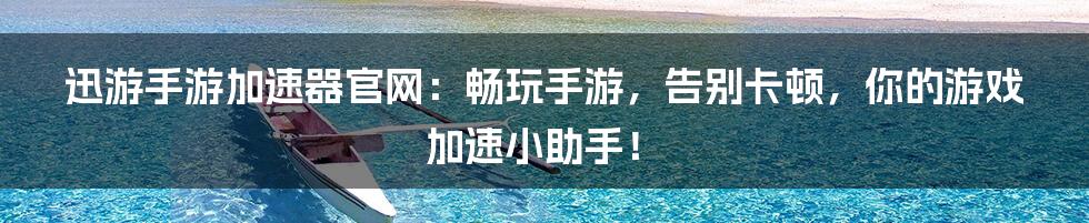 迅游手游加速器官网：畅玩手游，告别卡顿，你的游戏加速小助手！
