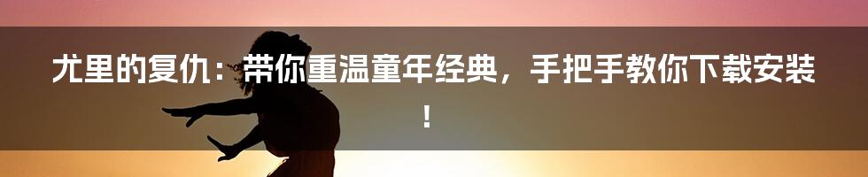 尤里的复仇：带你重温童年经典，手把手教你下载安装！