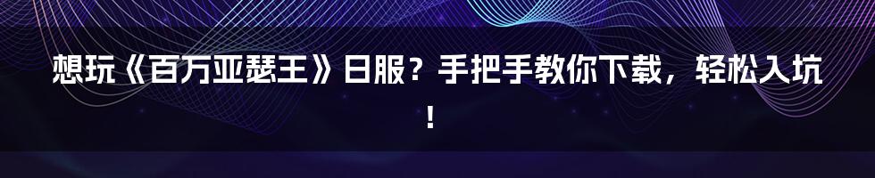想玩《百万亚瑟王》日服?手把手教你下载,轻松入坑!