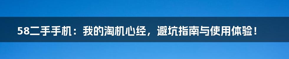 58二手手机：我的淘机心经，避坑指南与使用体验！
