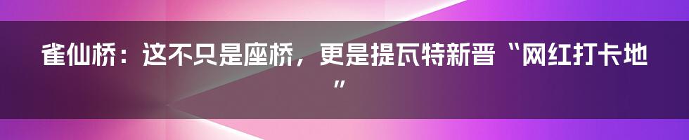 雀仙桥:这不只是座桥,更是提瓦特新晋“网红打卡地”