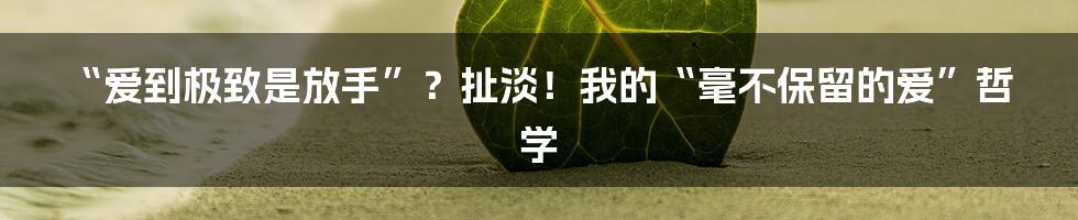 “爱到极致是放手”？扯淡！我的“毫不保留的爱”哲学