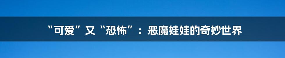“可爱”又“恐怖”:恶魔娃娃的奇妙世界