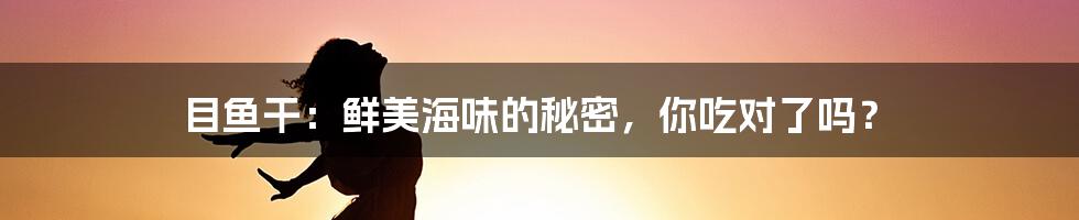 目鱼干：鲜美海味的秘密，你吃对了吗？