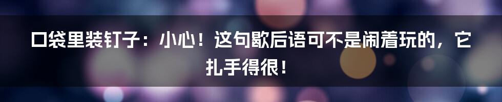 口袋里装钉子：小心！这句歇后语可不是闹着玩的，它扎手得很！
