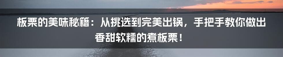 板栗的美味秘籍:从挑选到完美出锅,手把手教你做出香甜软糯的煮板栗!
