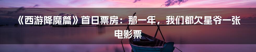 《西游降魔篇》首日票房：那一年，我们都欠星爷一张电影票