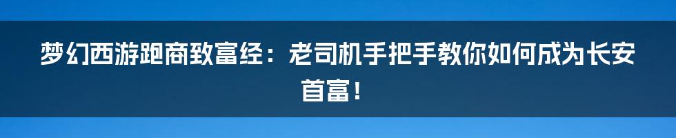 梦幻西游跑商致富经:老司机手把手教你如何成为长安首富!