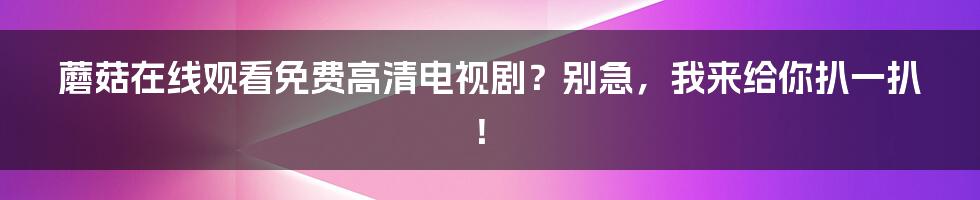 蘑菇在线观看免费高清电视剧？别急，我来给你扒一扒！