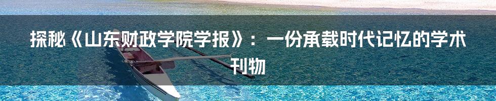 探秘《山东财政学院学报》:一份承载时代记忆的学术刊物