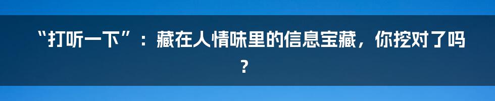 “打听一下”：藏在人情味里的信息宝藏，你挖对了吗？