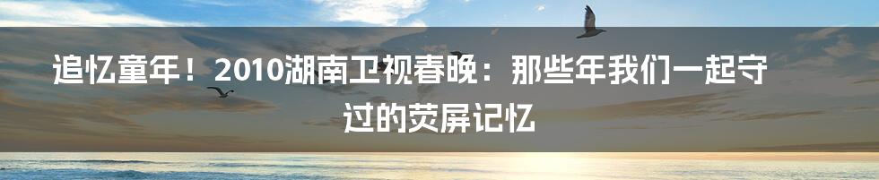 追忆童年！2010湖南卫视春晚：那些年我们一起守过的荧屏记忆